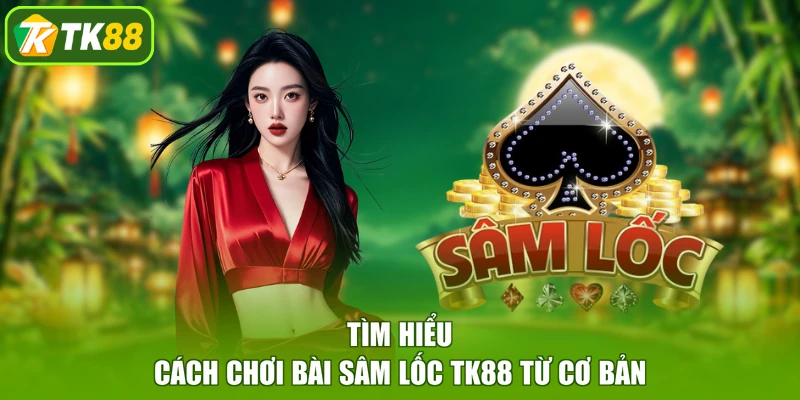 Tìm hiểu cách chơi Bài Sâm Lốc TK88 từ cơ bản