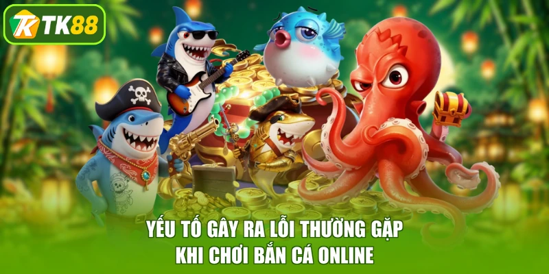 Yếu tố gây ra lỗi thường gặp khi chơi bắn cá online